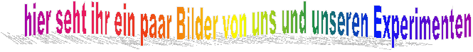 hier seht ihr ein paar Bilder von uns und unseren Experimenten